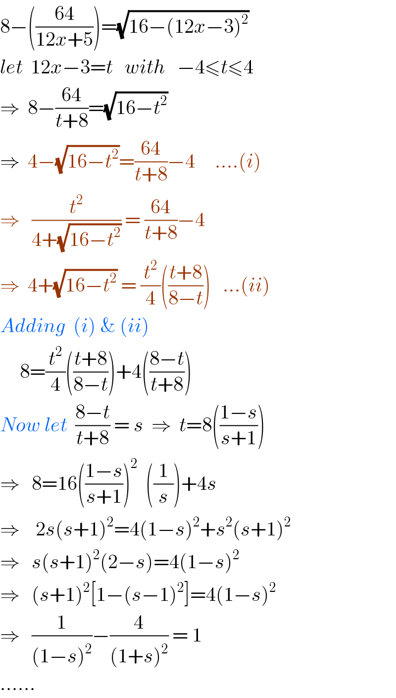 8−(((64)/(12x+5)))=(√(16−(12x−3)^2 ))  let  12x−3=t   with   −4≤t≤4  ⇒  8−((64)/(t+8))=(√(16−t^2 ))  ⇒  4−(√(16−t^2 ))=((64)/(t+8))−4     ....(i)  ⇒   (t^2 /(4+(√(16−t^2 )))) = ((64)/(t+8))−4  ⇒  4+(√(16−t^2 )) = (t^2 /4)(((t+8)/(8−t)))   ...(ii)  Adding  (i) & (ii)       8=(t^2 /4)(((t+8)/(8−t)))+4(((8−t)/(t+8)))  Now let  ((8−t)/(t+8)) = s  ⇒  t=8(((1−s)/(s+1)))  ⇒   8=16(((1−s)/(s+1)))^2   ((1/s))+4s  ⇒    2s(s+1)^2 =4(1−s)^2 +s^2 (s+1)^2   ⇒   s(s+1)^2 (2−s)=4(1−s)^2   ⇒   (s+1)^2 [1−(s−1)^2 ]=4(1−s)^2   ⇒   (1/((1−s)^2 ))−(4/((1+s)^2 )) = 1  ......  