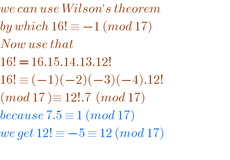 we can use Wilson′s theorem  by which 16! ≡ −1 (mod 17)  Now use that   16! = 16.15.14.13.12!  16! ≡ (−1)(−2)(−3)(−4).12!  (mod 17 )≡ 12!.7  (mod 17)  because 7.5 ≡ 1 (mod 17)   we get 12! ≡ −5 ≡ 12 (mod 17)    