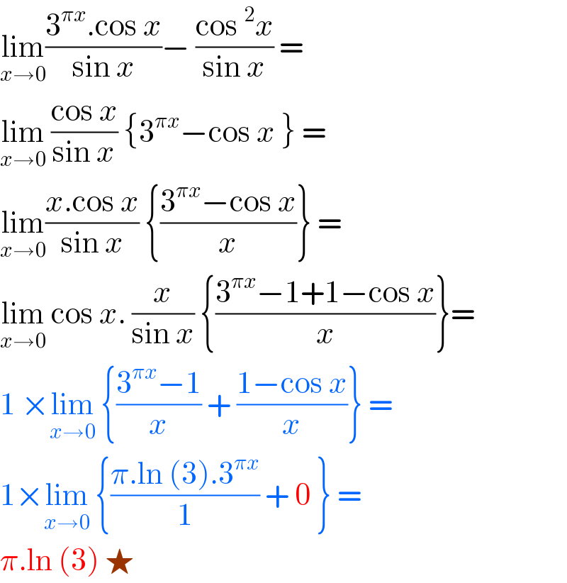 lim_(x→0) ((3^(πx) .cos x)/(sin x))− ((cos^2 x)/(sin x)) =  lim_(x→0)  ((cos x)/(sin x)) {3^(πx) −cos x } =   lim_(x→0) ((x.cos x)/(sin x)) {((3^(πx) −cos x)/x)} =  lim_(x→0)  cos x. (x/(sin x)) {((3^(πx) −1+1−cos x)/x)}=  1 ×lim_(x→0)  {((3^(πx) −1)/x) + ((1−cos x)/x)} =  1×lim_(x→0)  {((π.ln (3).3^(πx) )/1) + 0 } =  π.ln (3) ★   