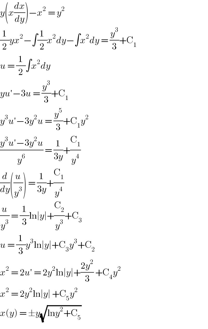 y(x(dx/dy))−x^2  = y^2   (1/2)yx^2 −∫(1/2)x^2 dy−∫x^2 dy = (y^3 /3)+C_1   u = (1/2)∫x^2 dy  yu′−3u = (y^3 /3)+C_1   y^3 u′−3y^2 u = (y^5 /3)+C_1 y^2   ((y^3 u′−3y^2 u)/y^6 ) = (1/(3y))+(C_1 /y^4 )  (d/dy)((u/y^3 )) = (1/(3y))+(C_1 /y^4 )  (u/y^3 ) = (1/3)ln∣y∣+(C_2 /y^3 )+C_3   u = (1/3)y^3 ln∣y∣+C_3 y^3 +C_2   x^2  = 2u′ = 2y^2 ln∣y∣+((2y^2 )/3) +C_4 y^2   x^2  = 2y^2 ln∣y∣ +C_5 y^2   x(y) = ±y(√(lny^2 +C_5 ))  