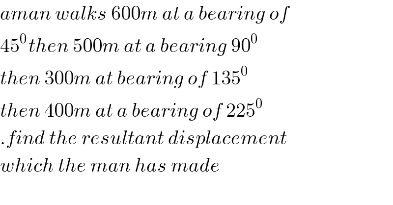 aman walks 600m at a bearing of   45^(0 ) then 500m at a bearing 90^0    then 300m at bearing of 135^(0 )    then 400m at a bearing of 225^0   .find the resultant displacement  which the man has made  