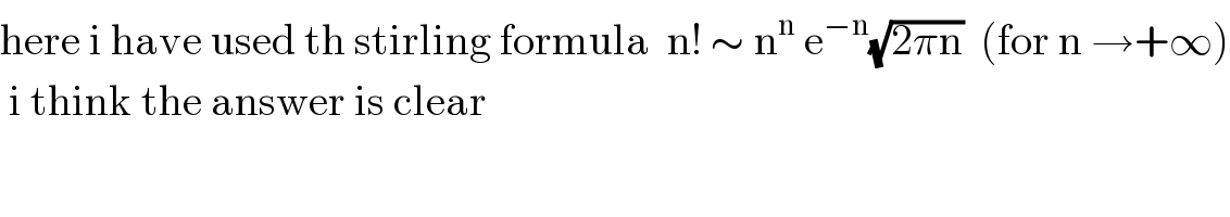 here i have used th stirling formula  n! ∼ n^n  e^(−n) (√(2πn))  (for n →+∞)   i think the answer is clear     