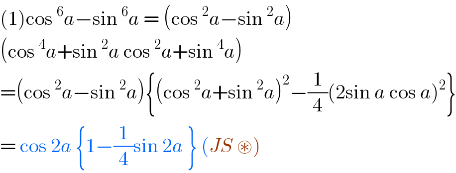 (1)cos^6 a−sin^6 a = (cos^2 a−sin^2 a)  (cos^4 a+sin^2 a cos^2 a+sin^4 a)  =(cos^2 a−sin^2 a){(cos^2 a+sin^2 a)^2 −(1/4)(2sin a cos a)^2 }  = cos 2a {1−(1/4)sin 2a } (JS ⊛)  