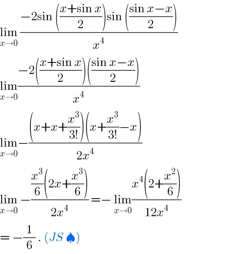 lim_(x→0)  ((−2sin (((x+sin x)/2))sin (((sin x−x)/2)))/x^4 )  lim_(x→0) ((−2(((x+sin x)/2))(((sin x−x)/2)))/x^4 )  lim_(x→0) −(((x+x+(x^3 /(3!)))(x+(x^3 /(3!))−x))/(2x^4 ))  lim_(x→0)  −(((x^3 /6)(2x+(x^3 /6)))/(2x^4 )) =− lim_(x→0) ((x^4 (2+(x^2 /6)))/(12x^4 ))  = −(1/6) . (JS ♠)  