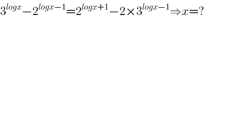 3^(logx) −2^(logx−1) =2^(logx+1) −2×3^(logx−1) ⇒x=?  