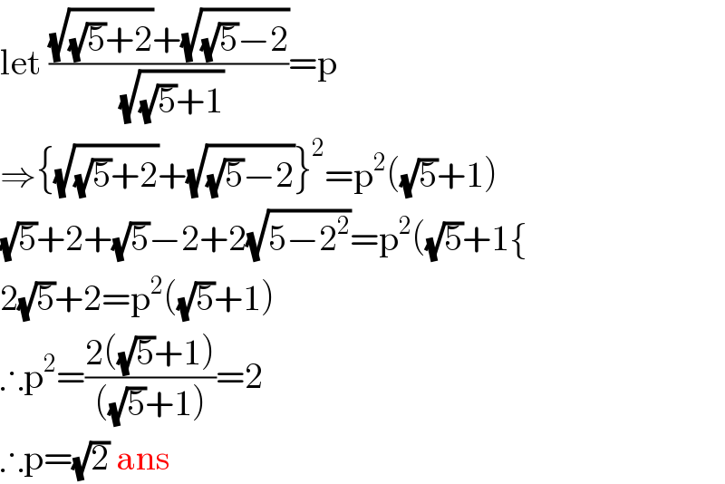 let (((√((√5)+2))+(√((√5)−2)))/(√((√5)+1)))=p  ⇒{(√((√5)+2))+(√((√5)−2))}^2 =p^2 ((√5)+1)  (√5)+2+(√5)−2+2(√(5−2^2 ))=p^2 ((√5)+1{  2(√5)+2=p^2 ((√5)+1)  ∴p^2 =((2((√5)+1))/(((√5)+1)))=2  ∴p=(√2) ans  