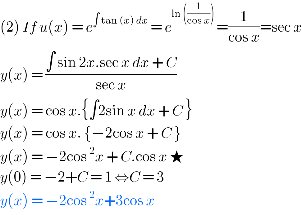 (2) If u(x) = e^(∫ tan (x) dx)  = e^(ln ((1/(cos x))) ) =(1/(cos x))=sec x  y(x) = ((∫ sin 2x.sec x dx + C)/(sec x))  y(x) = cos x.{∫2sin x dx + C }  y(x) = cos x. {−2cos x + C }  y(x) = −2cos^2 x + C.cos x ★  y(0) = −2+C = 1 ⇔C = 3  y(x) = −2cos^2 x+3cos x   