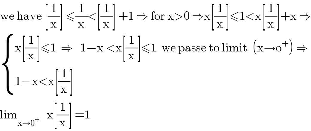 we have [(1/x)] ≤(1/x)<[(1/x)] +1 ⇒ for x>0 ⇒x[(1/x)]≤1<x[(1/x)]+x ⇒   { ((x[(1/x)]≤1  ⇒   1−x <x[(1/x)]≤1  we passe to limit  (x→o^+ ) ⇒)),((1−x<x[(1/x)])) :}  lim_(x→0^+ )    x[(1/x)] =1  