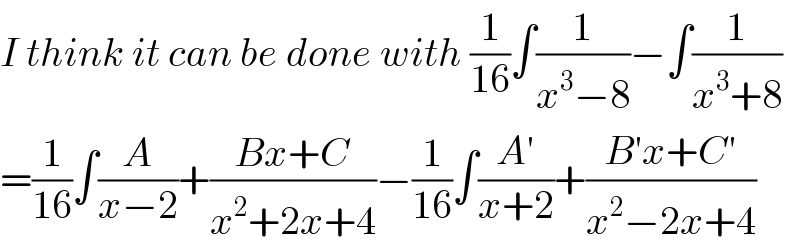I think it can be done with (1/(16))∫(1/(x^3 −8))−∫(1/(x^3 +8))  =(1/(16))∫(A/(x−2))+((Bx+C)/(x^2 +2x+4))−(1/(16))∫((A′)/(x+2))+((B′x+C′)/(x^2 −2x+4))  