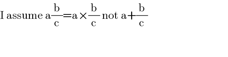 I assume a(b/c)=a×(b/c) not a+(b/c)  