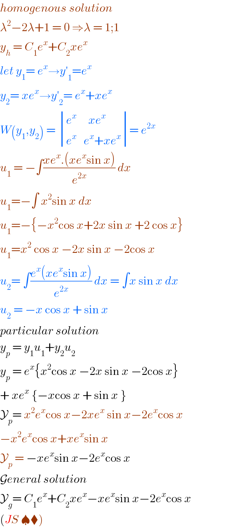 homogenous solution  λ^2 −2λ+1 = 0 ⇒λ = 1;1  y_h  = C_1 e^x +C_2 xe^x   let y_1 = e^x →y′_1 =e^x   y_2 = xe^x →y′_2 = e^x +xe^x    W(y_1 ,y_2 ) =  determinant (((e^x      xe^x )),((e^x    e^x +xe^x )))= e^(2x)   u_1  = −∫((xe^x .(xe^x sin x))/e^(2x) ) dx   u_1 =−∫ x^2 sin x dx   u_1 =−{−x^2 cos x+2x sin x +2 cos x}  u_1 =x^2  cos x −2x sin x −2cos x   u_2 = ∫((e^x (xe^x sin x))/e^(2x) ) dx = ∫x sin x dx  u_2  = −x cos x + sin x   particular solution  y_p  = y_1 u_1 +y_2 u_2   y_p  = e^x {x^2 cos x −2x sin x −2cos x}  + xe^x  {−xcos x + sin x }  Y_p = x^2 e^x cos x−2xe^x  sin x−2e^x cos x  −x^2 e^x cos x+xe^x sin x  Y_p  = −xe^x sin x−2e^x cos x  General solution  Y_g = C_1 e^x +C_2 xe^x −xe^x sin x−2e^x cos x  (JS ♠⧫)  