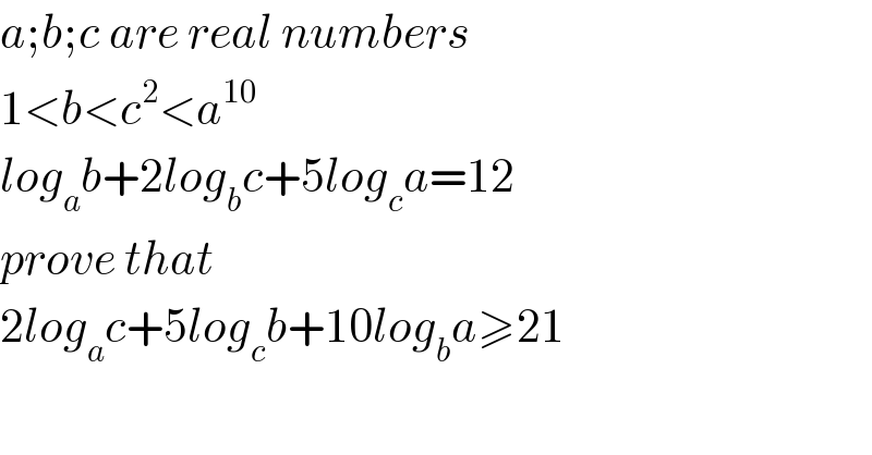 a;b;c are real numbers  1<b<c^2 <a^(10)   log_a b+2log_b c+5log_c a=12  prove that  2log_a c+5log_c b+10log_b a≥21  