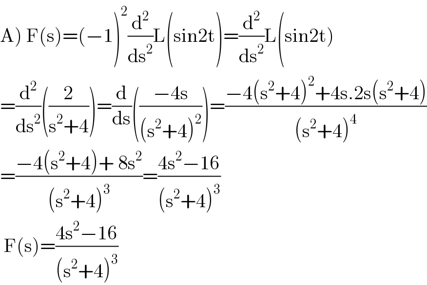 A) F(s)=(−1)^2 (d^2 /ds^2 )L(sin2t)=(d^2 /ds^2 )L(sin2t)  =(d^2 /ds^2 )((2/(s^2 +4)))=(d/ds)(((−4s)/((s^2 +4)^2 )))=((−4(s^2 +4)^2 +4s.2s(s^2 +4))/((s^2 +4)^4 ))  =((−4(s^2 +4)+ 8s^2 )/((s^2 +4)^3 ))=((4s^2 −16)/((s^2 +4)^3 ))   F(s)=((4s^2 −16)/((s^2 +4)^3 ))  