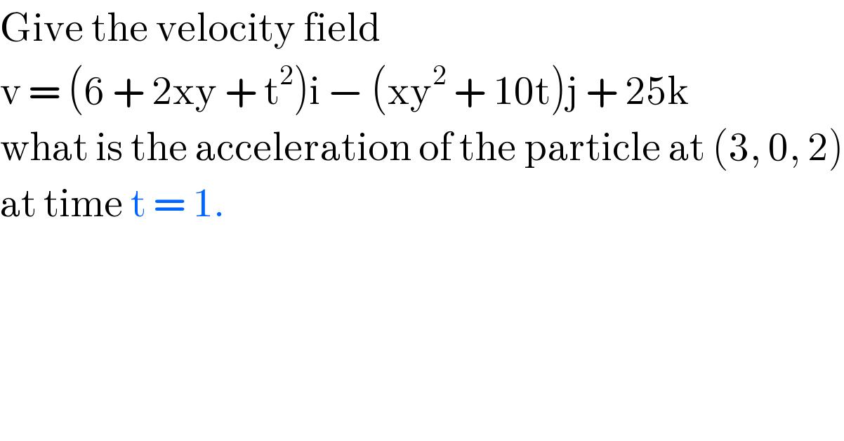 Give the velocity field  v = (6 + 2xy + t^2 )i − (xy^2  + 10t)j + 25k  what is the acceleration of the particle at (3, 0, 2)  at time t = 1.  