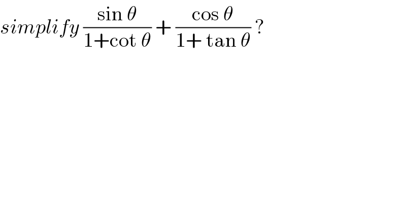 simplify ((sin θ)/(1+cot θ)) + ((cos θ)/(1+ tan θ)) ?  