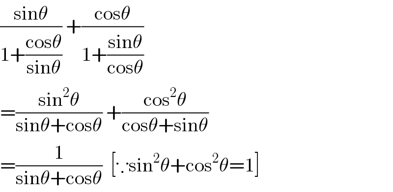 ((sinθ)/(1+((cosθ)/(sinθ)))) +((cosθ)/(1+((sinθ)/(cosθ))))  =((sin^2 θ)/(sinθ+cosθ)) +((cos^2 θ)/(cosθ+sinθ))  =(1/(sinθ+cosθ))  [∵sin^2 θ+cos^2 θ=1]  