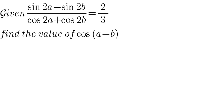 Given ((sin 2a−sin 2b)/(cos 2a+cos 2b)) = (2/3)  find the value of cos (a−b)   