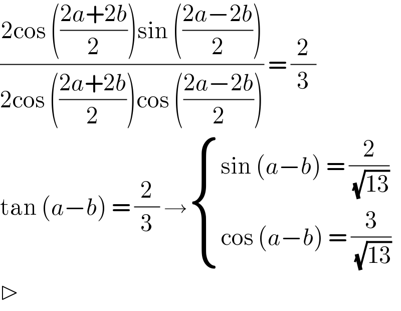((2cos (((2a+2b)/2))sin (((2a−2b)/2)))/(2cos (((2a+2b)/2))cos (((2a−2b)/2)))) = (2/3)  tan (a−b) = (2/3) → { ((sin (a−b) = (2/(√(13))))),((cos (a−b) = (3/(√(13))))) :}  ▷  