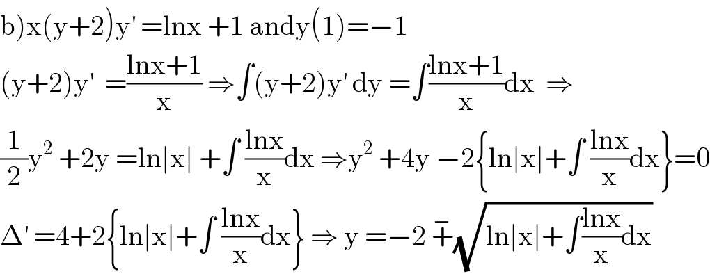 b)x(y+2)y^′  =lnx +1 andy(1)=−1  (y+2)y^′   =((lnx+1)/x) ⇒∫(y+2)y^′  dy =∫((lnx+1)/x)dx  ⇒  (1/2)y^2  +2y =ln∣x∣ +∫ ((lnx)/x)dx ⇒y^2  +4y −2{ln∣x∣+∫ ((lnx)/x)dx}=0  Δ^′  =4+2{ln∣x∣+∫ ((lnx)/x)dx} ⇒ y =−2 +^− (√(ln∣x∣+∫((lnx)/x)dx))  