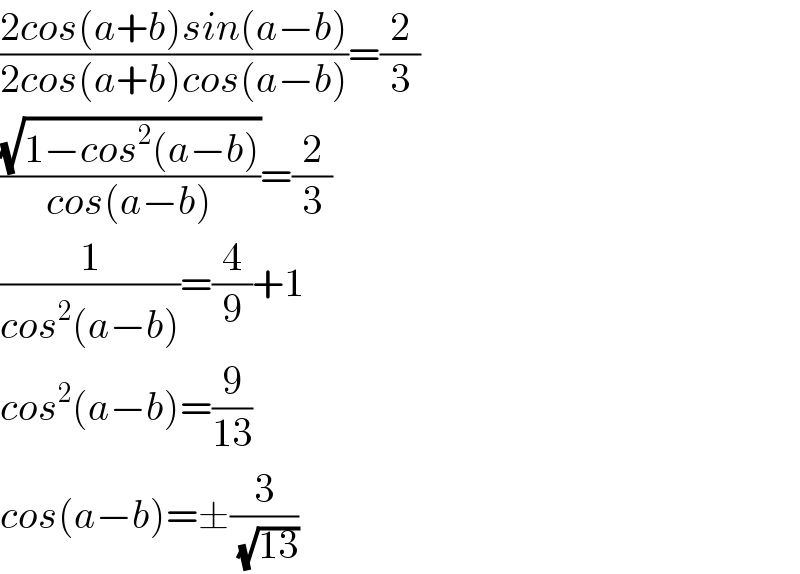 ((2cos(a+b)sin(a−b))/(2cos(a+b)cos(a−b)))=(2/3)  ((√(1−cos^2 (a−b)))/(cos(a−b)))=(2/3)  (1/(cos^2 (a−b)))=(4/9)+1  cos^2 (a−b)=(9/(13))  cos(a−b)=±(3/(√(13)))  