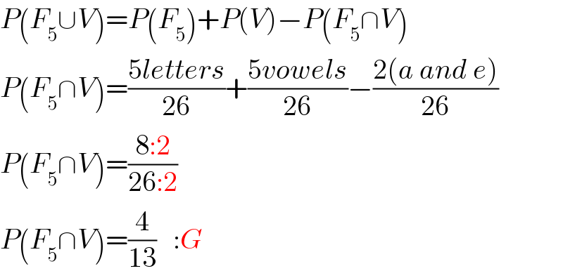 P(F_5 ∪V)=P(F_5 )+P(V)−P(F_5 ∩V)  P(F_5 ∩V)=((5letters)/(26))+((5vowels)/(26))−((2(a and e))/(26))  P(F_5 ∩V)=((8:2)/(26:2))  P(F_5 ∩V)=(4/(13))   :G  