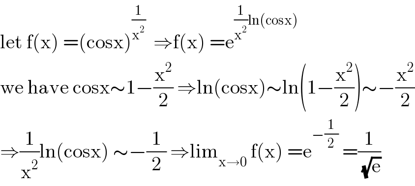 let f(x) =(cosx)^(1/x^2 )   ⇒f(x) =e^((1/x^2 )ln(cosx))   we have cosx∼1−(x^2 /2) ⇒ln(cosx)∼ln(1−(x^2 /2))∼−(x^2 /2)  ⇒(1/x^2 )ln(cosx) ∼−(1/2) ⇒lim_(x→0)  f(x) =e^(−(1/2))  =(1/(√e))  
