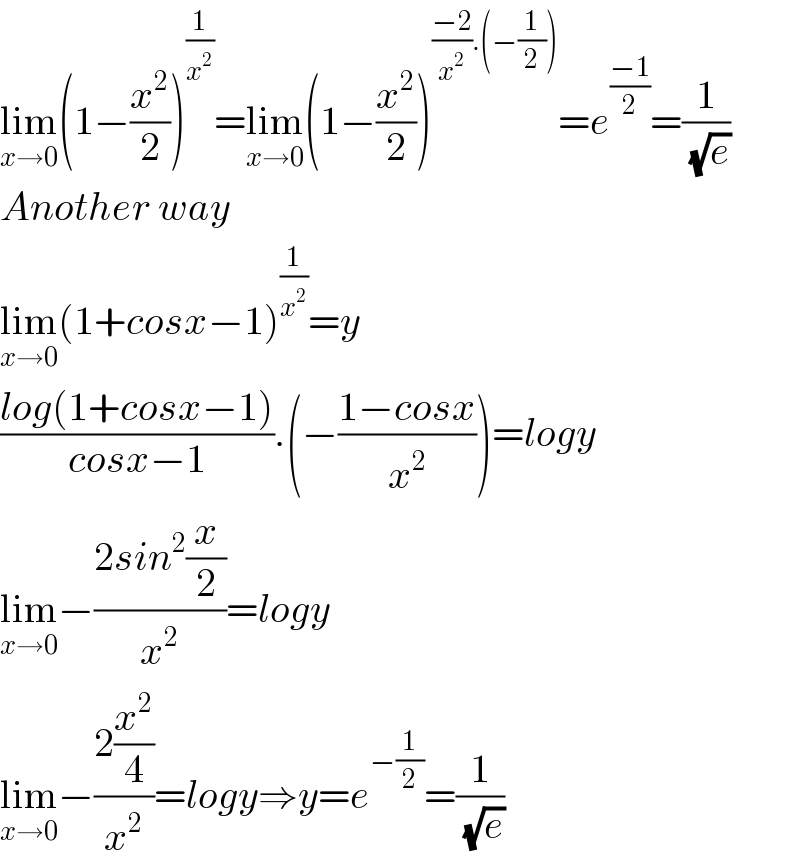 lim_(x→0) (1−(x^2 /2))^(1/x^2 ) =lim_(x→0) (1−(x^2 /2))^(((−2)/x^2 ).(−(1/2))) =e^((−1)/2) =(1/(√e))  Another way  lim_(x→0) (1+cosx−1)^(1/x^2 ) =y  ((log(1+cosx−1))/(cosx−1)).(−((1−cosx)/x^2 ))=logy  lim_(x→0) −((2sin^2 (x/2))/x^2 )=logy  lim_(x→0) −((2(x^2 /4))/x^2 )=logy⇒y=e^(−(1/2)) =(1/(√e))  