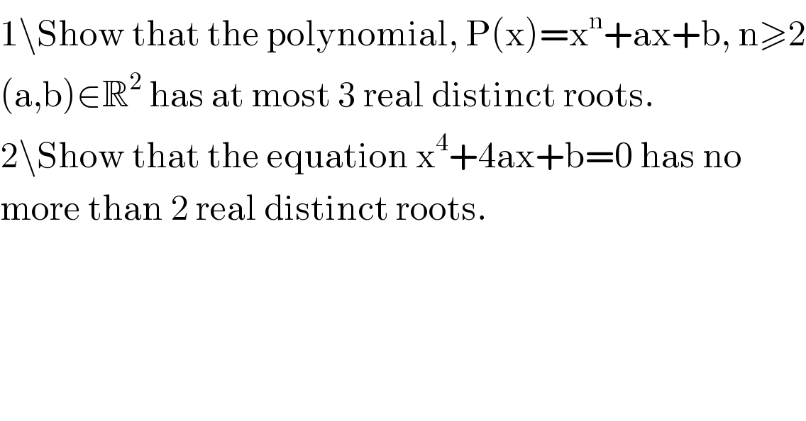 1\Show that the polynomial, P(x)=x^n +ax+b, n≥2  (a,b)∈R^2  has at most 3 real distinct roots.  2\Show that the equation x^4 +4ax+b=0 has no  more than 2 real distinct roots.  