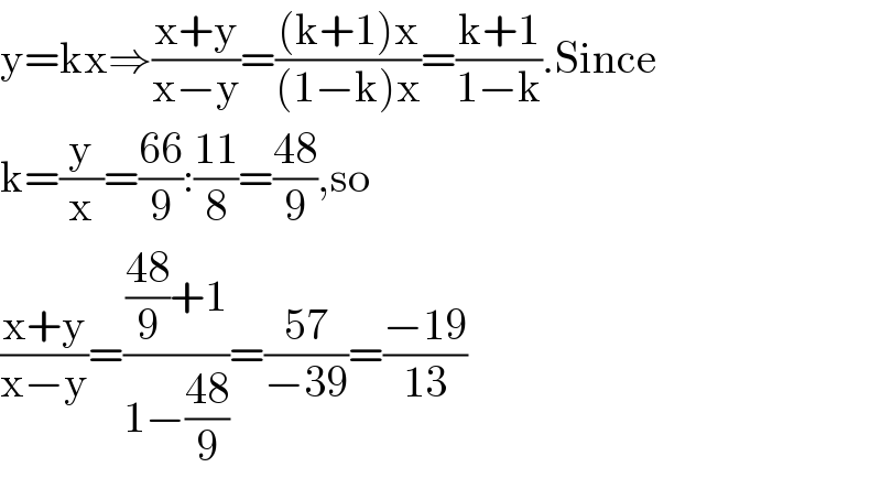 y=kx⇒((x+y)/(x−y))=(((k+1)x)/((1−k)x))=((k+1)/(1−k)).Since  k=(y/x)=((66)/9):((11)/8)=((48)/9),so  ((x+y)/(x−y))=((((48)/9)+1)/(1−((48)/9)))=((57)/(−39))=((−19)/(13))  