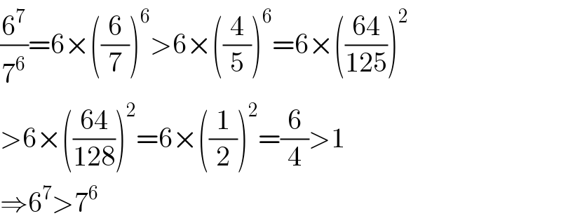 (6^7 /7^6 )=6×((6/7))^6 >6×((4/5))^6 =6×(((64)/(125)))^2   >6×(((64)/(128)))^2 =6×((1/2))^2 =(6/4)>1  ⇒6^7 >7^6   