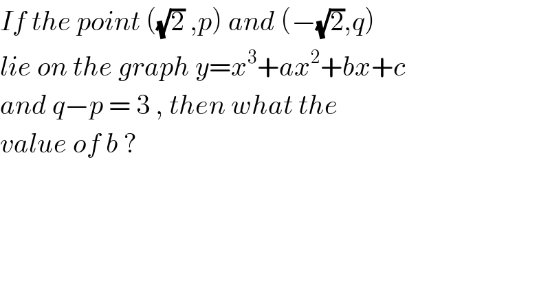 If the point ((√2) ,p) and (−(√2),q)  lie on the graph y=x^3 +ax^2 +bx+c  and q−p = 3 , then what the  value of b ?   