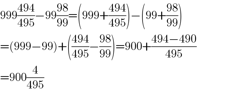 999((494)/(495))−99((98)/(99))=(999+((494)/(495)))−(99+((98)/(99)))  =(999−99)+(((494)/(495))−((98)/(99)))=900+((494−490)/(495))  =900(4/(495))  