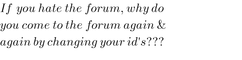 If  you hate the forum, why do  you come to the forum again &  again by changing your id′s???  