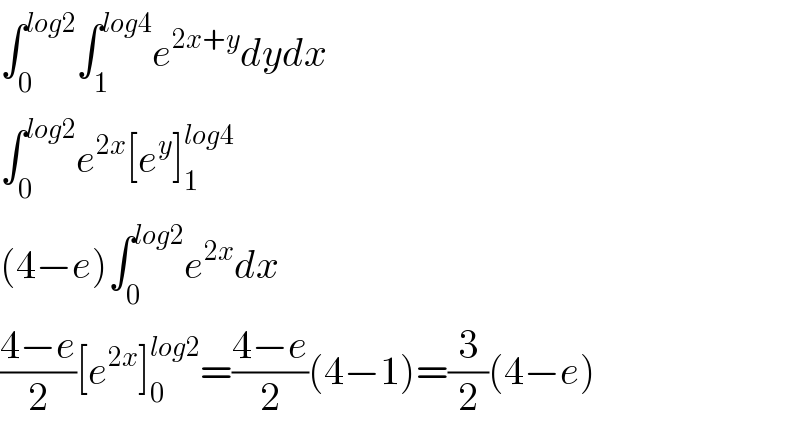 ∫_0 ^(log2) ∫_1 ^(log4) e^(2x+y) dydx  ∫_0 ^(log2) e^(2x) [e^y ]_1 ^(log4)   (4−e)∫_0 ^(log2) e^(2x) dx  ((4−e)/2)[e^(2x) ]_0 ^(log2) =((4−e)/2)(4−1)=(3/2)(4−e)  