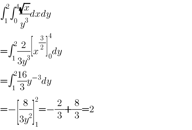 ∫_1 ^2 ∫_0 ^4 ((√x)/y^3 )dxdy  =∫_1 ^2 (2/(3y^3 ))[x^(3/2) ]_0 ^4 dy  =∫_1 ^2 ((16)/3)y^(−3) dy  =−[(8/(3y^2 ))]_1 ^2 =−(2/3)+(8/3)=2  