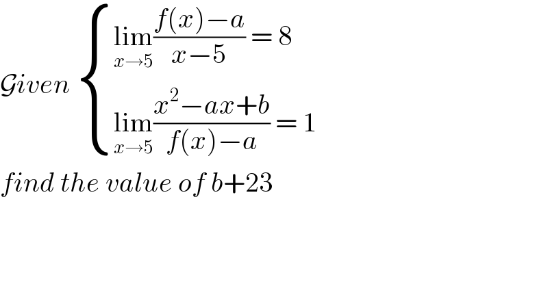 Given  { ((lim_(x→5) ((f(x)−a)/(x−5)) = 8)),((lim_(x→5) ((x^2 −ax+b)/(f(x)−a)) = 1)) :}  find the value of b+23   