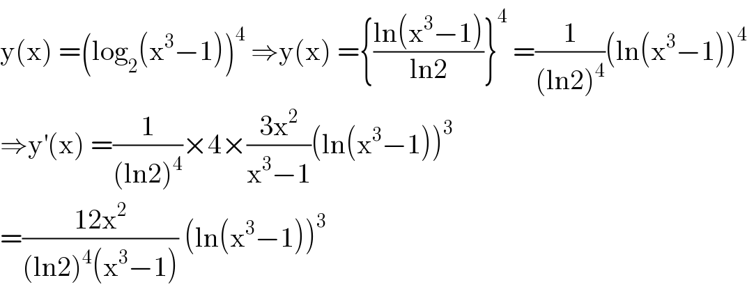 y(x) =(log_2 (x^3 −1))^4  ⇒y(x) ={((ln(x^3 −1))/(ln2))}^4  =(1/((ln2)^4 ))(ln(x^3 −1))^4   ⇒y^′ (x) =(1/((ln2)^4 ))×4×((3x^2 )/(x^3 −1))(ln(x^3 −1))^3   =((12x^2 )/((ln2)^4 (x^3 −1))) (ln(x^3 −1))^3   