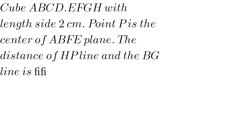 Cube ABCD.EFGH with  length side 2 cm. Point P is the  center of ABFE plane. The  distance of HP line and the BG  line is __   