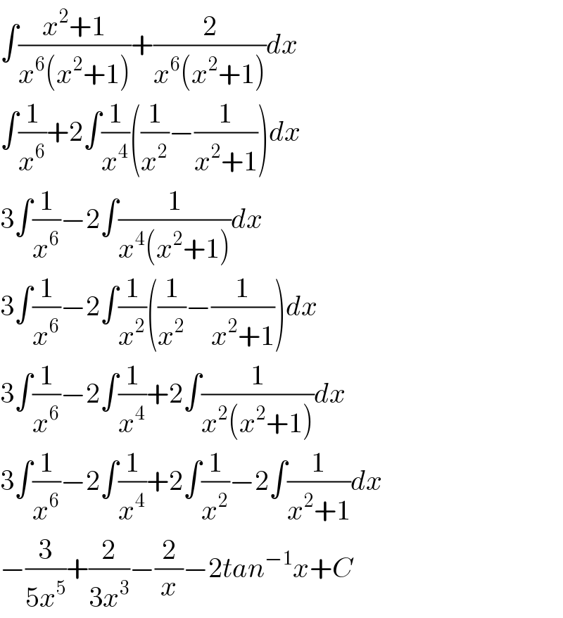 ∫((x^2 +1)/(x^6 (x^2 +1)))+(2/(x^6 (x^2 +1)))dx  ∫(1/x^6 )+2∫(1/x^4 )((1/x^2 )−(1/(x^2 +1)))dx  3∫(1/x^6 )−2∫(1/(x^4 (x^2 +1)))dx  3∫(1/x^6 )−2∫(1/x^2 )((1/x^2 )−(1/(x^2 +1)))dx  3∫(1/x^6 )−2∫(1/x^4 )+2∫(1/(x^2 (x^2 +1)))dx  3∫(1/x^6 )−2∫(1/x^4 )+2∫(1/x^2 )−2∫(1/(x^2 +1))dx  −(3/(5x^5 ))+(2/(3x^3 ))−(2/x)−2tan^(−1) x+C  