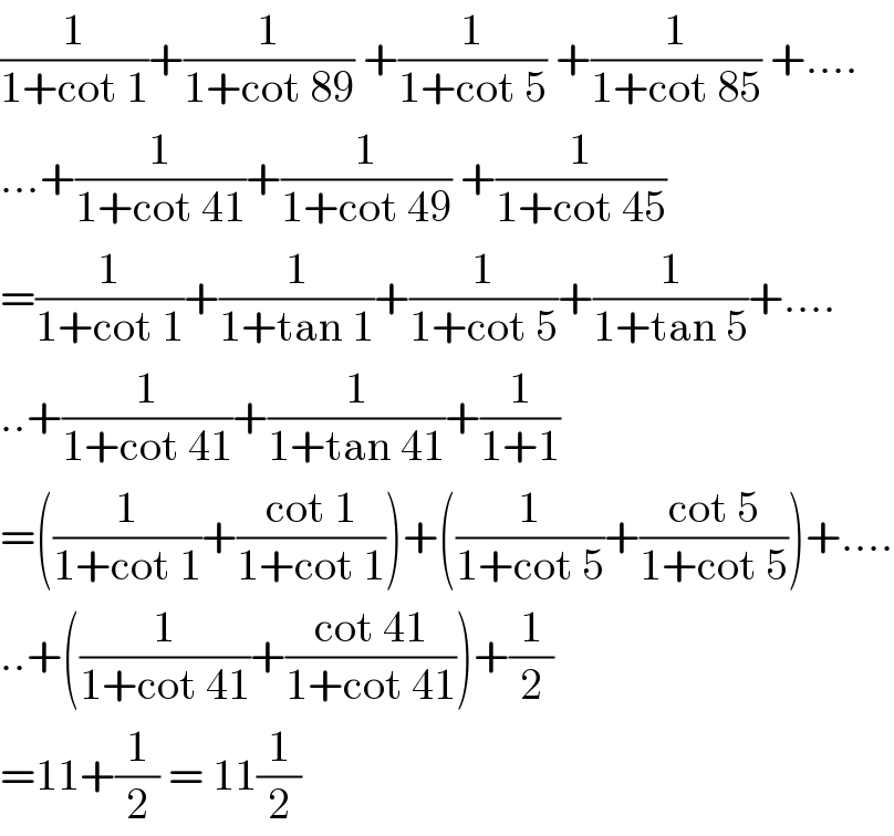 (1/(1+cot 1))+(1/(1+cot 89)) +(1/(1+cot 5)) +(1/(1+cot 85)) +....  ...+(1/(1+cot 41))+(1/(1+cot 49)) +(1/(1+cot 45))  =(1/(1+cot 1))+(1/(1+tan 1))+(1/(1+cot 5))+(1/(1+tan 5))+....  ..+(1/(1+cot 41))+(1/(1+tan 41))+(1/(1+1))  =((1/(1+cot 1))+((cot 1)/(1+cot 1)))+((1/(1+cot 5))+((cot 5)/(1+cot 5)))+....  ..+((1/(1+cot 41))+((cot 41)/(1+cot 41)))+(1/2)  =11+(1/2) = 11(1/2)  