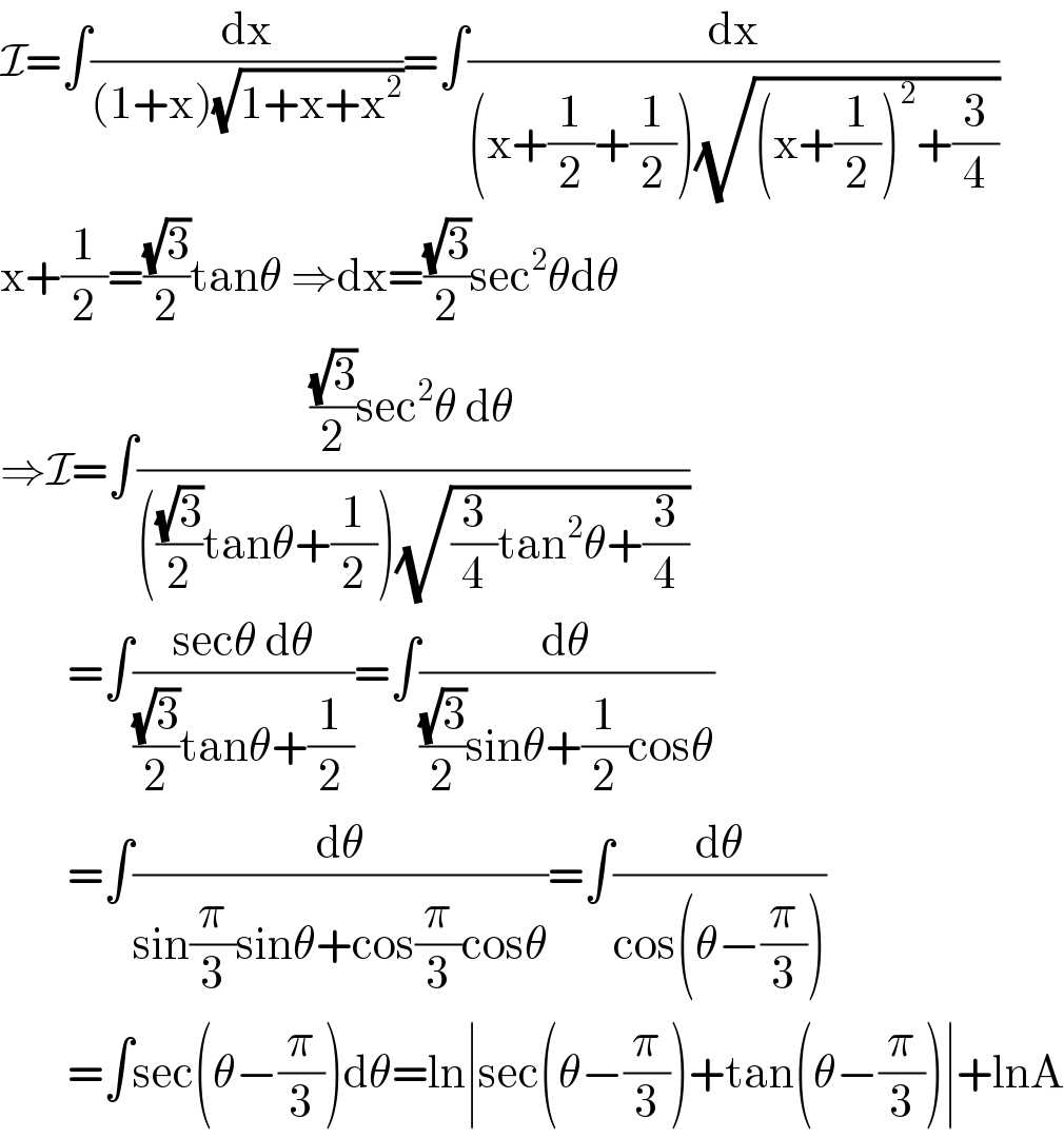 I=∫(dx/((1+x)(√(1+x+x^2 ))))=∫(dx/((x+(1/2)+(1/2))(√((x+(1/2))^2 +(3/4)))))  x+(1/2)=((√3)/2)tanθ ⇒dx=((√3)/2)sec^2 θdθ  ⇒I=∫((((√3)/2)sec^2 θ dθ)/((((√3)/2)tanθ+(1/2))(√((3/4)tan^2 θ+(3/4)))))          =∫((secθ dθ)/(((√3)/2)tanθ+(1/2)))=∫(dθ/(((√3)/2)sinθ+(1/2)cosθ))          =∫(dθ/(sin(π/3)sinθ+cos(π/3)cosθ))=∫(dθ/(cos(θ−(π/3))))          =∫sec(θ−(π/3))dθ=ln∣sec(θ−(π/3))+tan(θ−(π/3))∣+lnA  