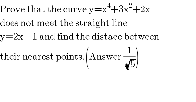 Prove that the curve y=x^4 +3x^2 +2x  does not meet the straight line  y=2x−1 and find the distace between  their nearest points.(Answer (1/(√5)))  