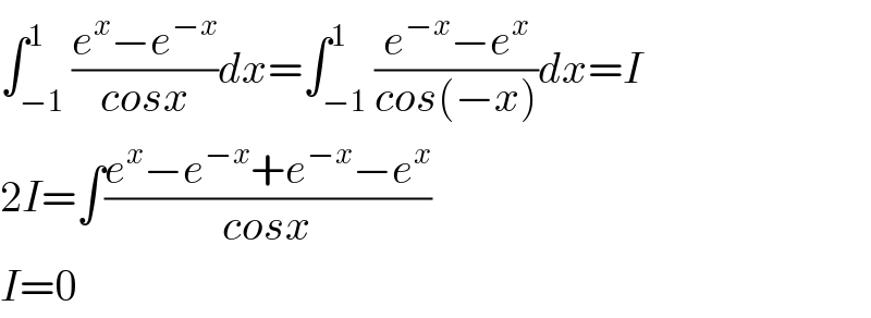 ∫_(−1) ^1 ((e^x −e^(−x) )/(cosx))dx=∫_(−1) ^1 ((e^(−x) −e^x )/(cos(−x)))dx=I  2I=∫((e^x −e^(−x) +e^(−x) −e^x )/(cosx))  I=0  