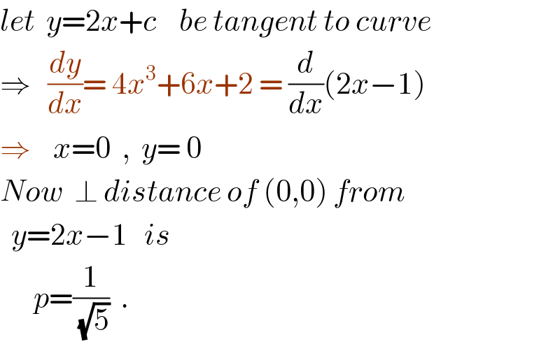 let  y=2x+c    be tangent to curve  ⇒   (dy/dx)= 4x^3 +6x+2 = (d/dx)(2x−1)  ⇒    x=0  ,  y= 0  Now  ⊥ distance of (0,0) from    y=2x−1   is        p=(1/(√5))  .  