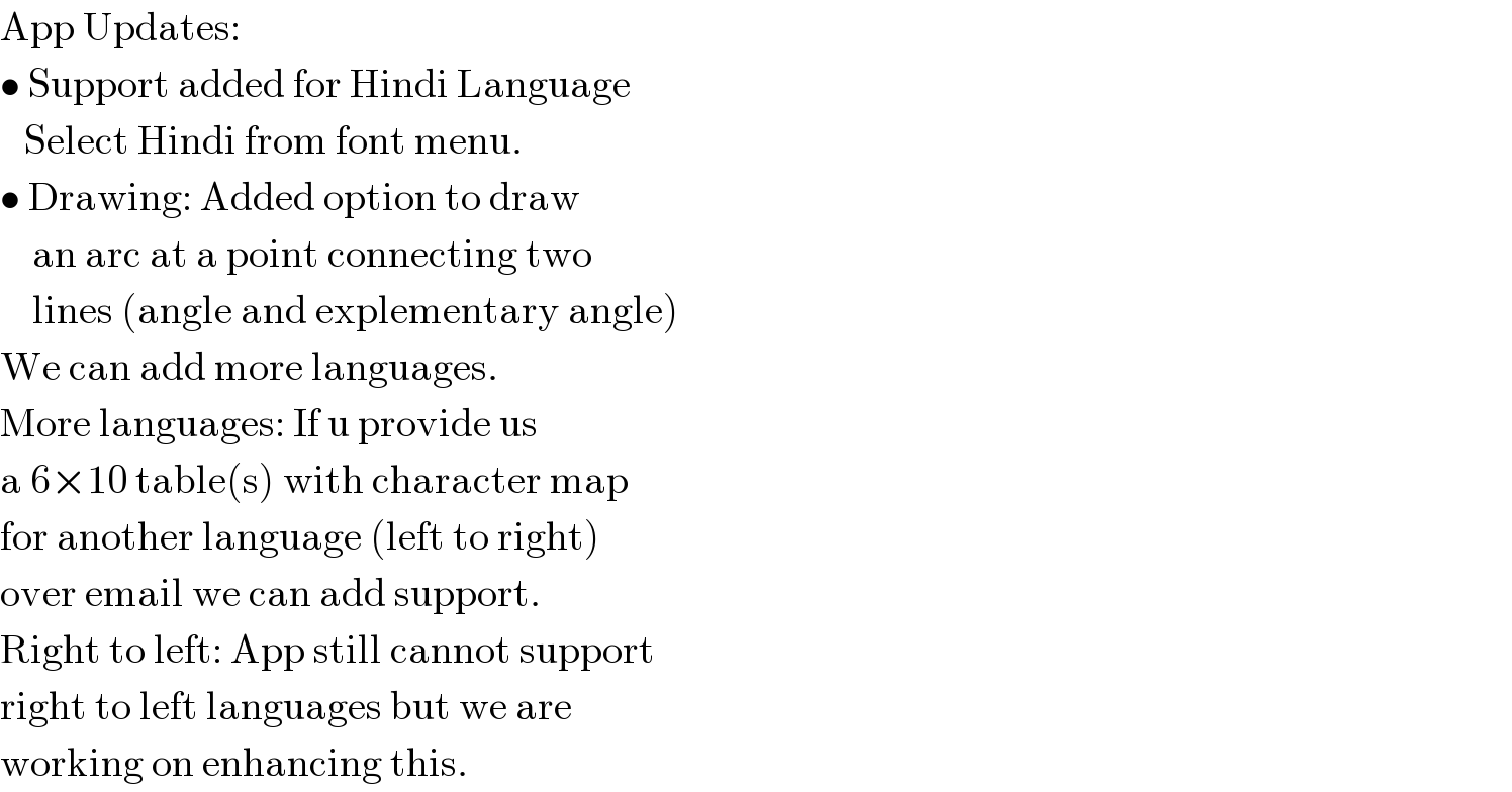 App Updates:  • Support added for Hindi Language     Select Hindi from font menu.  • Drawing: Added option to draw      an arc at a point connecting two      lines (angle and explementary angle)  We can add more languages.   More languages: If u provide us  a 6×10 table(s) with character map  for another language (left to right)  over email we can add support.   Right to left: App still cannot support  right to left languages but we are  working on enhancing this.  