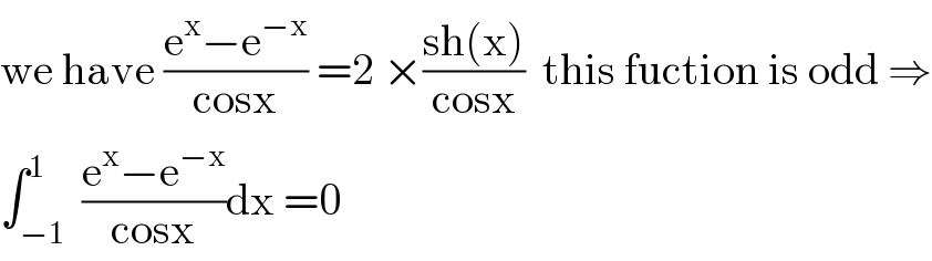 we have ((e^x −e^(−x) )/(cosx)) =2 ×((sh(x))/(cosx))  this fuction is odd ⇒  ∫_(−1) ^1  ((e^x −e^(−x) )/(cosx))dx =0  