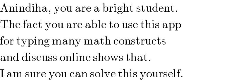 Anindiha, you are a bright student.  The fact you are able to use this app  for typing many math constructs  and discuss online shows that.  I am sure you can solve this yourself.  