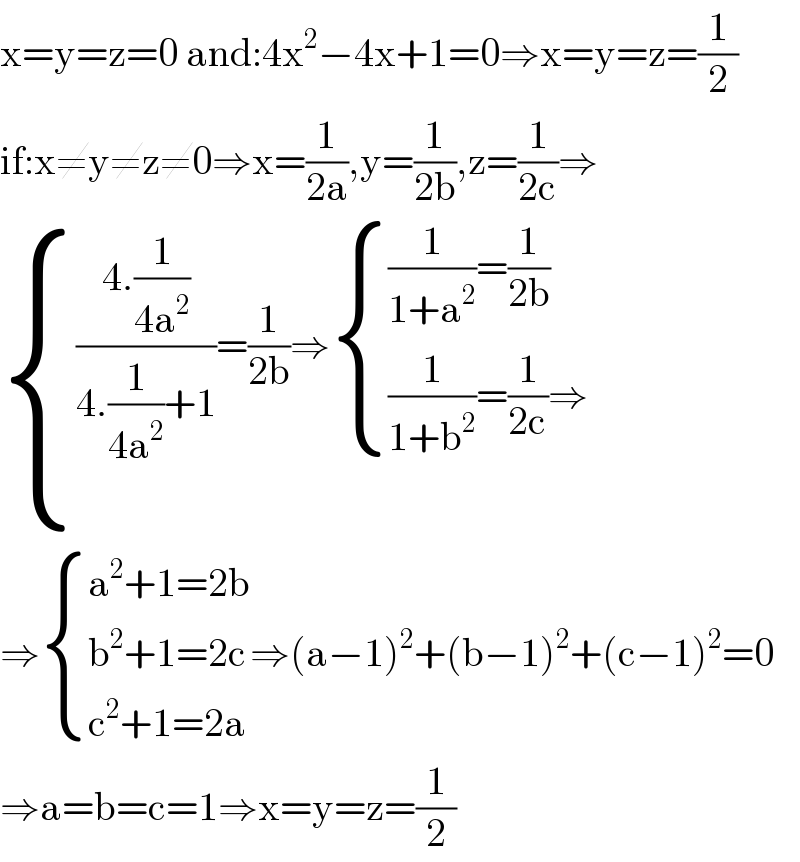 x=y=z=0 and:4x^2 −4x+1=0⇒x=y=z=(1/2)  if:x≠y≠z≠0⇒x=(1/(2a)),y=(1/(2b)),z=(1/(2c))⇒   { ((((4.(1/(4a^2 )))/(4.(1/(4a^2 ))+1))=(1/(2b))⇒ { (((1/(1+a^2 ))=(1/(2b)))),(((1/(1+b^2 ))=(1/(2c))⇒)) :})),() :}  ⇒ { ((a^2 +1=2b)),((b^2 +1=2c)),((c^2 +1=2a)) :}⇒(a−1)^2 +(b−1)^2 +(c−1)^2 =0  ⇒a=b=c=1⇒x=y=z=(1/2)  