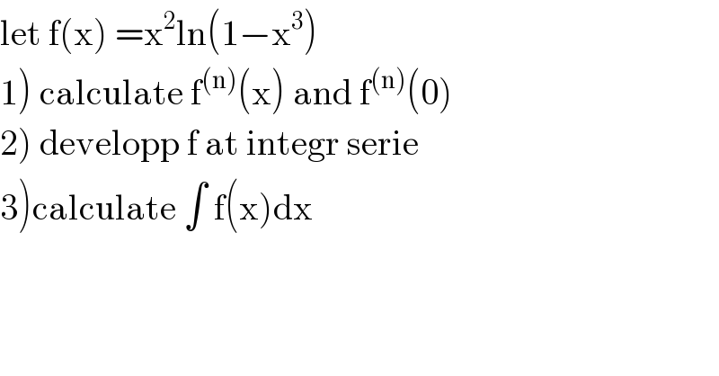 let f(x) =x^2 ln(1−x^3 )  1) calculate f^((n)) (x) and f^((n)) (0)  2) developp f at integr serie  3)calculate ∫ f(x)dx  