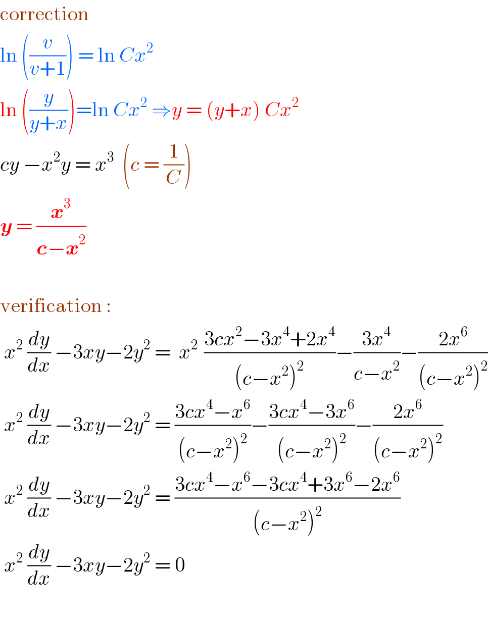 correction  ln ((v/(v+1))) = ln Cx^2   ln ((y/(y+x)))=ln Cx^2  ⇒y = (y+x) Cx^2   cy −x^2 y = x^3   (c = (1/C))  y = (x^3 /(c−x^2 ))    verification :    x^2  (dy/dx) −3xy−2y^2  =  x^(2 )  ((3cx^2 −3x^4 +2x^4 )/((c−x^2 )^2 ))−((3x^4 )/(c−x^2 ))−((2x^6 )/((c−x^2 )^2 ))   x^2  (dy/dx) −3xy−2y^2  = ((3cx^4 −x^6 )/((c−x^2 )^2 ))−((3cx^4 −3x^6 )/((c−x^2 )^2 ))−((2x^6 )/((c−x^2 )^2 ))   x^2  (dy/dx) −3xy−2y^2  = ((3cx^4 −x^6 −3cx^4 +3x^6 −2x^6 )/((c−x^2 )^2 ))   x^2  (dy/dx) −3xy−2y^2  = 0    